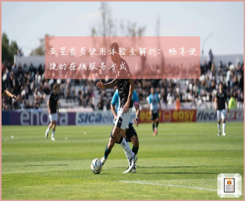 亚星首页使用体验全解析：畅享便捷的在线服务方式