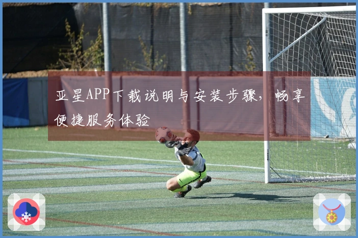 亚星APP下载说明与安装步骤，畅享便捷服务体验