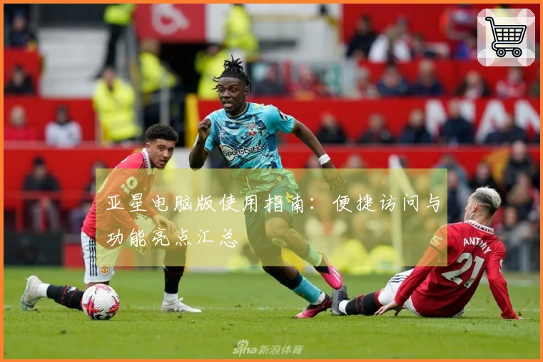 亚星电脑版使用指南:便捷访问与功能亮点汇总