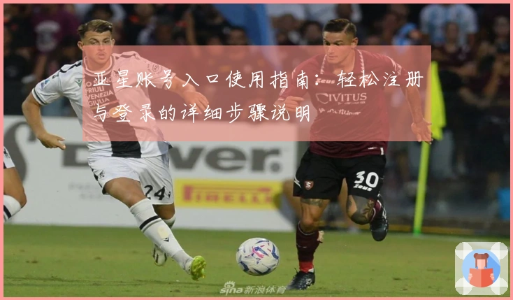 亚星账号入口使用指南：轻松注册与登录的详细步骤说明