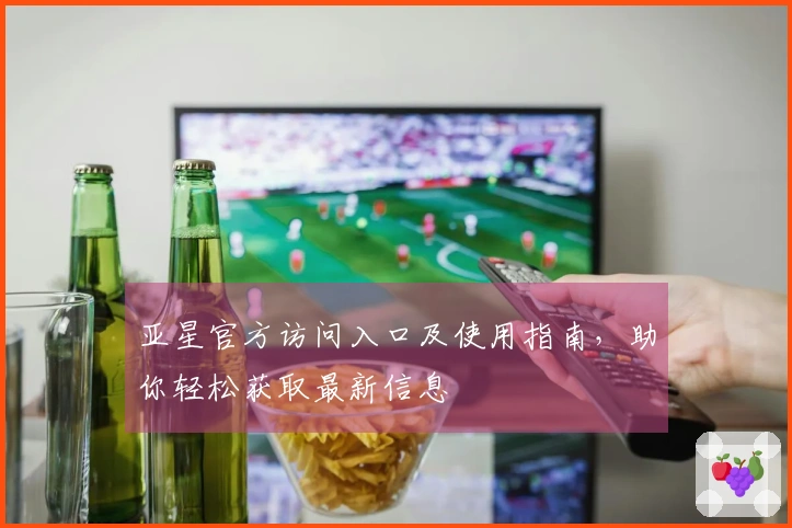 亚星官方访问入口及使用指南，助你轻松获取最新信息