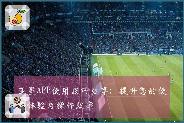亚星APP使用技巧分享:提升您的使用体验与操作效率