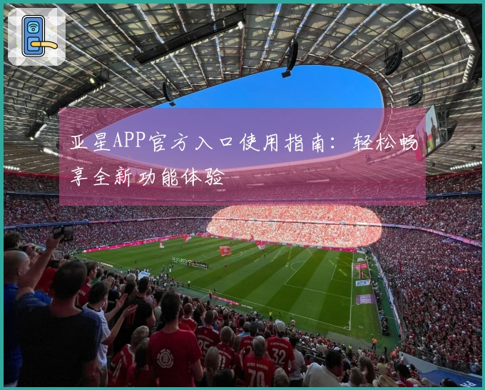 亚星APP官方入口使用指南：轻松畅享全新功能体验