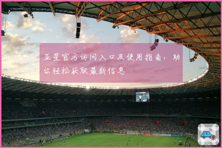 亚星官方访问入口及使用指南，助你轻松获取最新信息