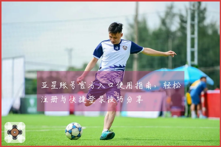 亚星账号官方入口使用指南，轻松注册与快捷登录技巧分享