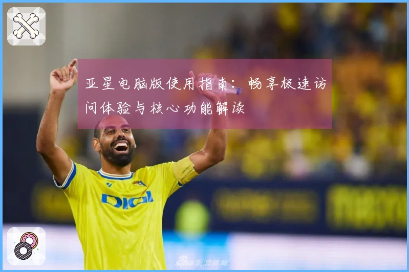 亚星电脑版使用指南：畅享极速访问体验与核心功能解读