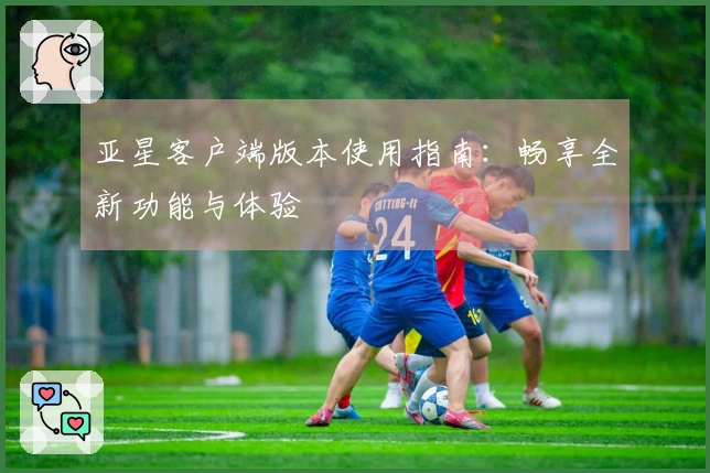 亚星客户端版本使用指南：畅享全新功能与体验