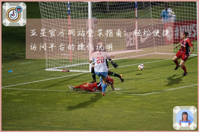 亚星官方网站登录指南:轻松便捷访问平台的操作说明