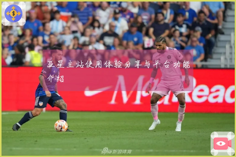 亚星主站使用体验分享与平台功能介绍