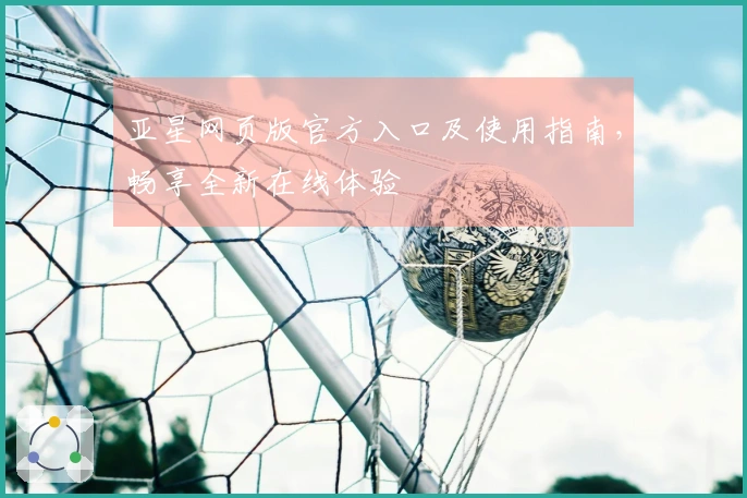 亚星网页版官方入口及使用指南，畅享全新在线体验
