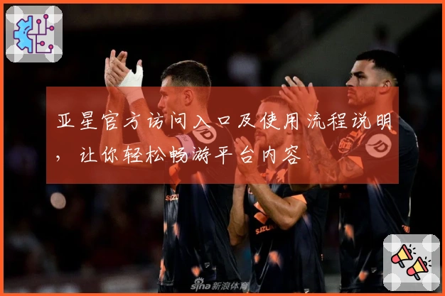 亚星官方访问入口及使用流程说明，让你轻松畅游平台内容