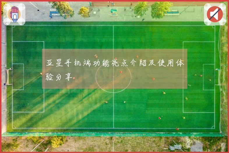 亚星手机端功能亮点介绍及使用体验分享