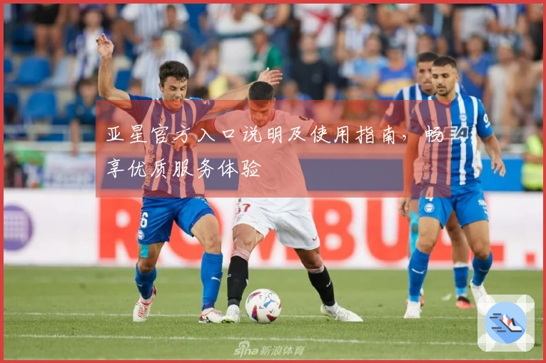 亚星官方入口说明及使用指南，畅享优质服务体验