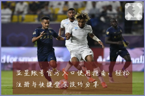 亚星账号官方入口使用指南，轻松注册与快捷登录技巧分享