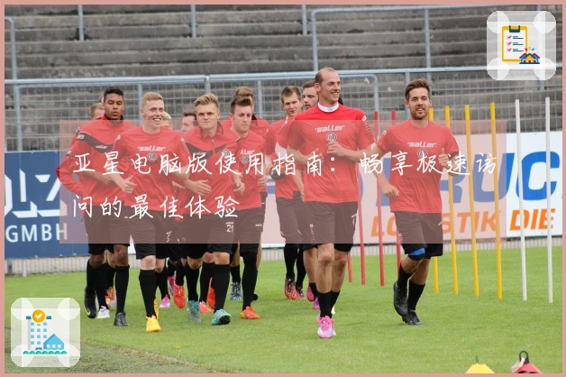亚星电脑版使用指南：畅享极速访问的最佳体验