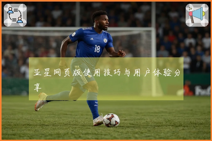 亚星网页版使用技巧与用户体验分享