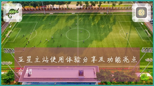 亚星主站使用体验分享及功能亮点介绍