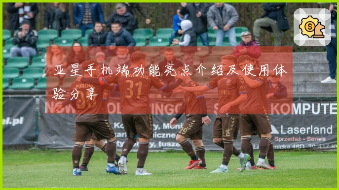 亚星手机端功能亮点介绍及使用体验分享