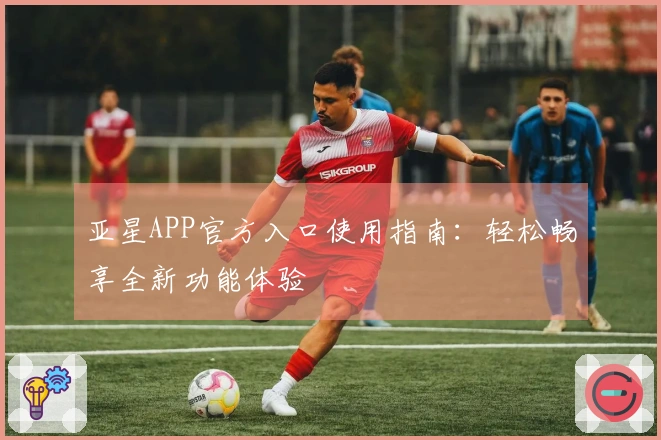 亚星APP官方入口使用指南:轻松畅享全新功能体验