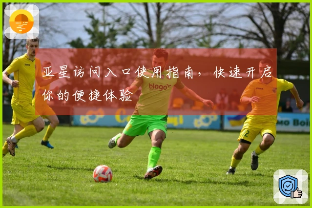 亚星访问入口使用指南，快速开启你的便捷体验