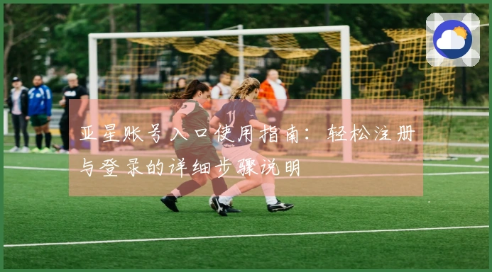 亚星账号入口使用指南：轻松注册与登录的详细步骤说明