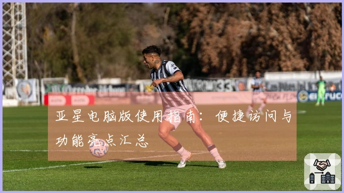 亚星电脑版使用指南：便捷访问与功能亮点汇总