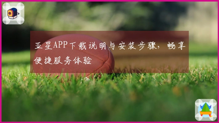 亚星APP下载说明与安装步骤,畅享便捷服务体验