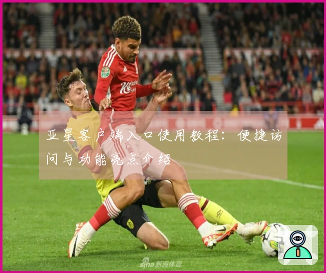 亚星客户端入口使用教程：便捷访问与功能亮点介绍